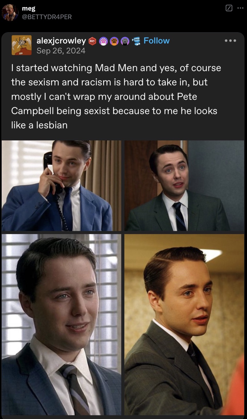 formal wear - meg alexjcrowley I started watching Mad Men and yes, of course the sexism and racism is hard to take in, but mostly I can't wrap my around about Pete Campbell being sexist because to me he looks a lesbian